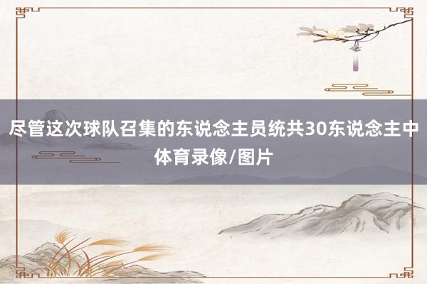 尽管这次球队召集的东说念主员统共30东说念主中体育录像/图片
