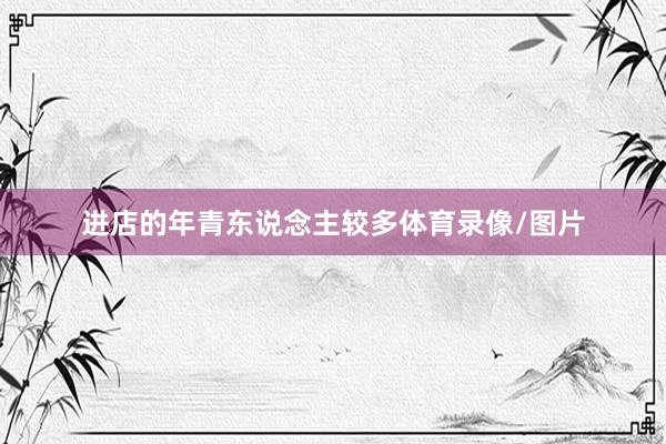 进店的年青东说念主较多体育录像/图片