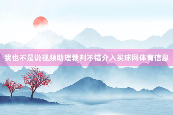 我也不是说视频助理裁判不错介入买球网体育信息