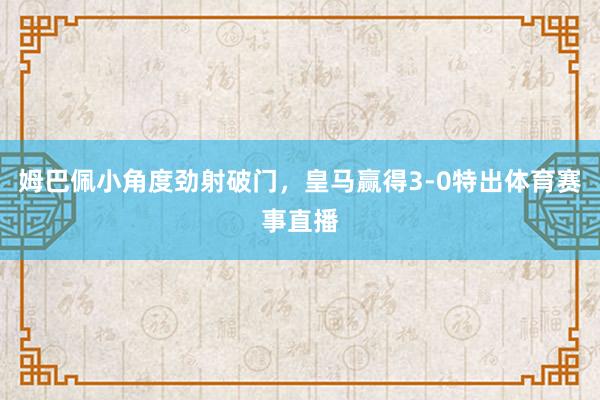 姆巴佩小角度劲射破门，皇马赢得3-0特出体育赛事直播