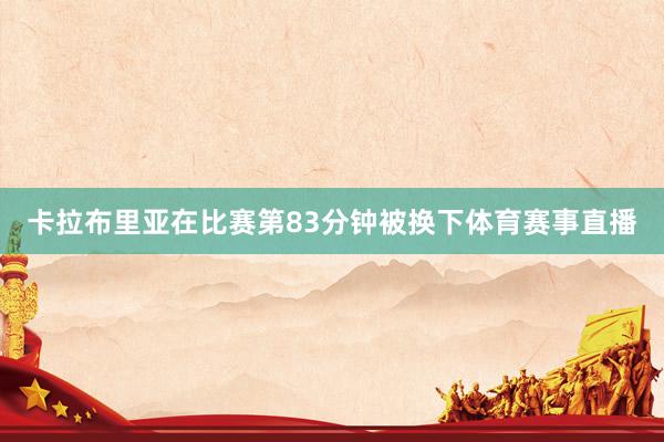 卡拉布里亚在比赛第83分钟被换下体育赛事直播