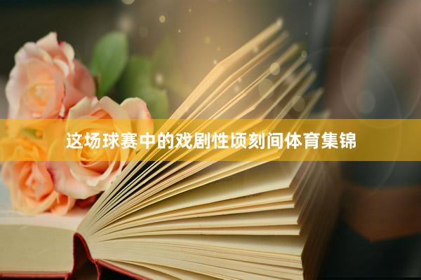 这场球赛中的戏剧性顷刻间体育集锦