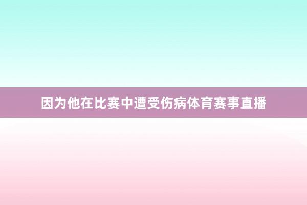 因为他在比赛中遭受伤病体育赛事直播