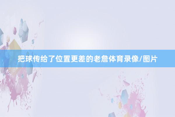 把球传给了位置更差的老詹体育录像/图片