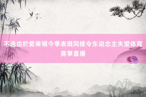 不過由於愛華頓今季表現同樣令东说念主失望体育赛事直播