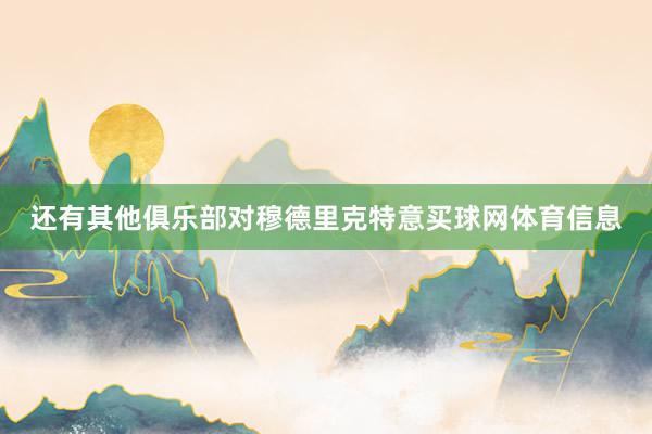 还有其他俱乐部对穆德里克特意买球网体育信息