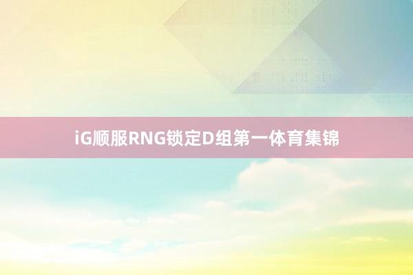 iG顺服RNG锁定D组第一体育集锦