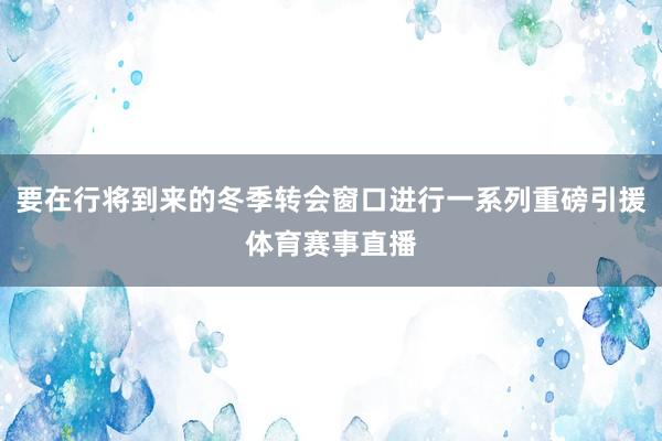 要在行将到来的冬季转会窗口进行一系列重磅引援体育赛事直播