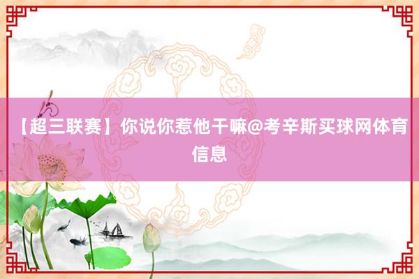 【超三联赛】你说你惹他干嘛@考辛斯买球网体育信息