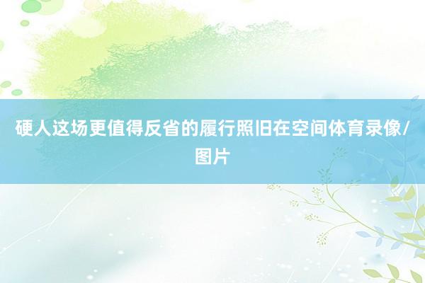 硬人这场更值得反省的履行照旧在空间体育录像/图片