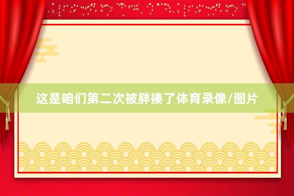这是咱们第二次被胖揍了体育录像/图片
