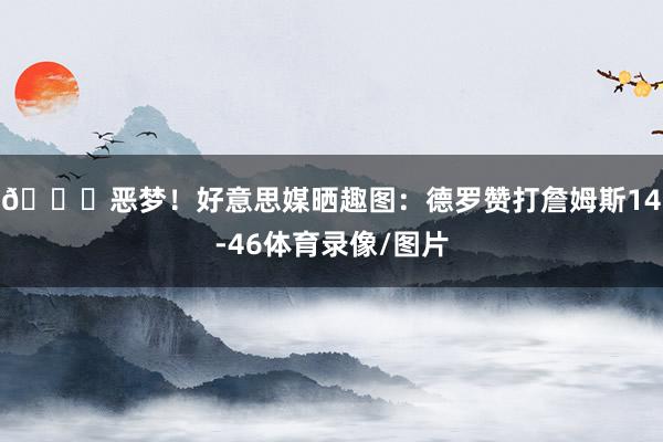 💀恶梦！好意思媒晒趣图：德罗赞打詹姆斯14-46体育录像/图