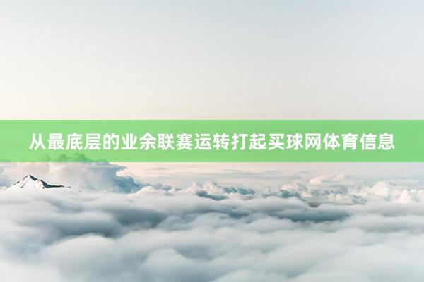 从最底层的业余联赛运转打起买球网体育信息