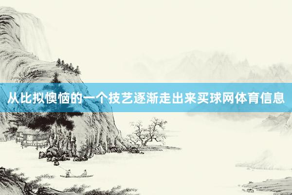 从比拟懊恼的一个技艺逐渐走出来买球网体育信息