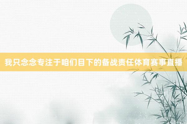 我只念念专注于咱们目下的备战责任体育赛事直播