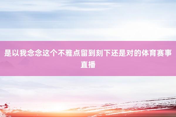 是以我念念这个不雅点留到刻下还是对的体育赛事直播