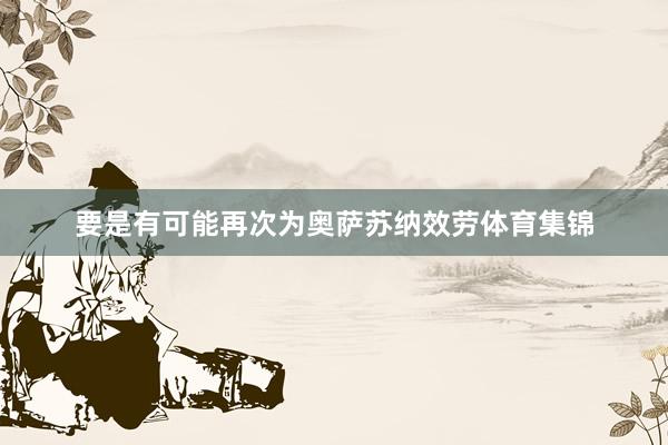 要是有可能再次为奥萨苏纳效劳体育集锦