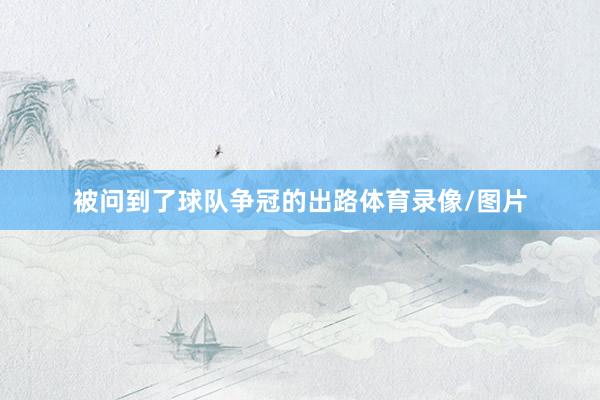被问到了球队争冠的出路体育录像/图片