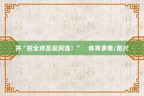 并“祝全球圣诞闲逸！”    体育录像/图片