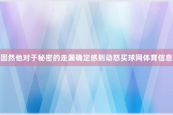 固然他对于秘密的走漏确定感到动怒买球网体育信息