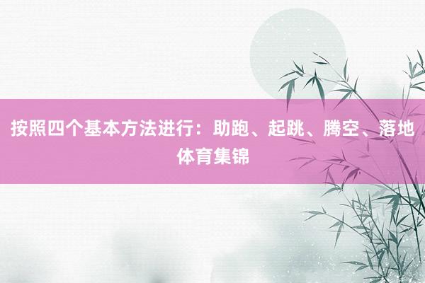 按照四个基本方法进行：助跑、起跳、腾空、落地体育集锦