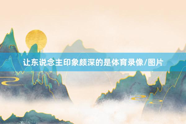 让东说念主印象颇深的是体育录像/图片
