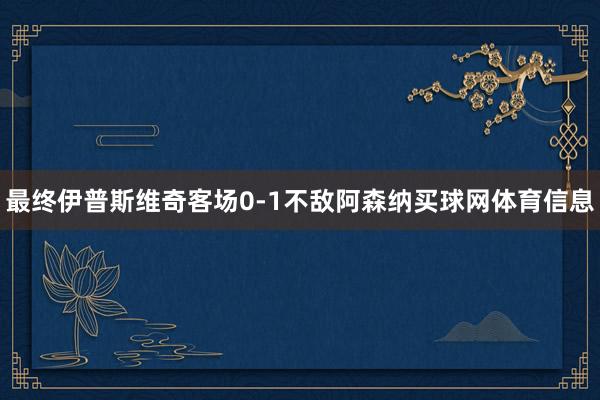 最终伊普斯维奇客场0-1不敌阿森纳买球网体育信息