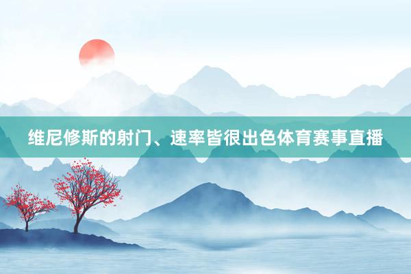 维尼修斯的射门、速率皆很出色体育赛事直播