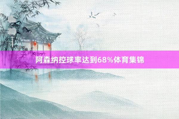 阿森纳控球率达到68%体育集锦