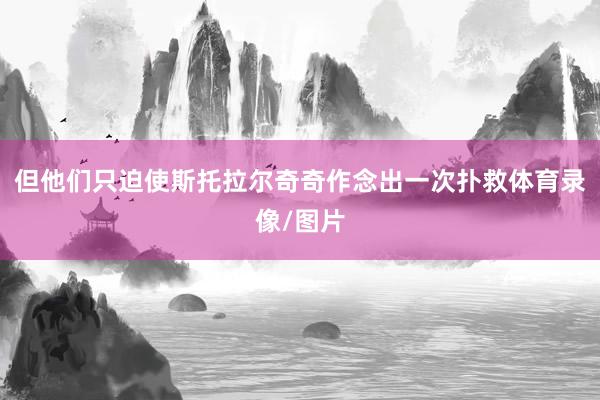 但他们只迫使斯托拉尔奇奇作念出一次扑救体育录像/图片