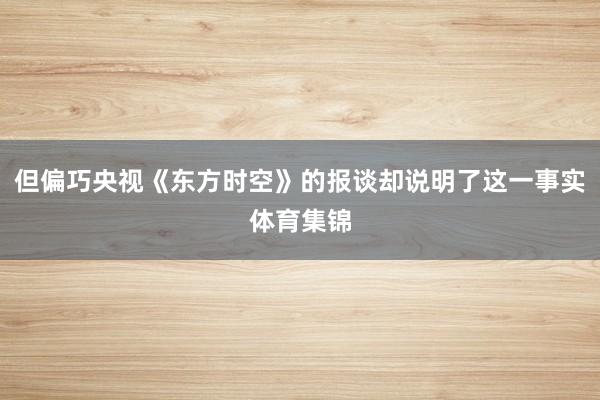 但偏巧央视《东方时空》的报谈却说明了这一事实体育集锦