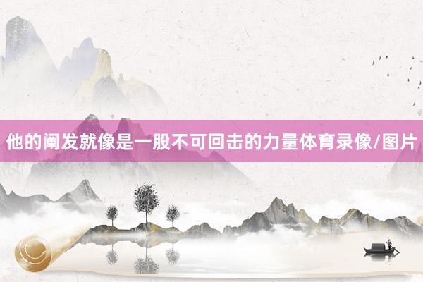 他的阐发就像是一股不可回击的力量体育录像/图片