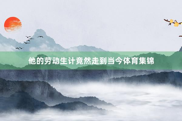 他的劳动生计竟然走到当今体育集锦