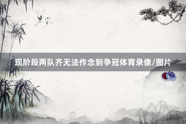 现阶段两队齐无法作念到争冠体育录像/图片