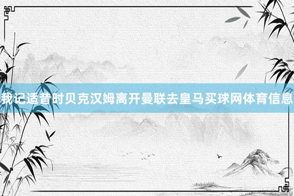 我记适昔时贝克汉姆离开曼联去皇马买球网体育信息