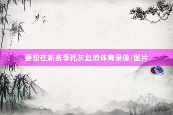 要想在新赛季死灰复燎体育录像/图片