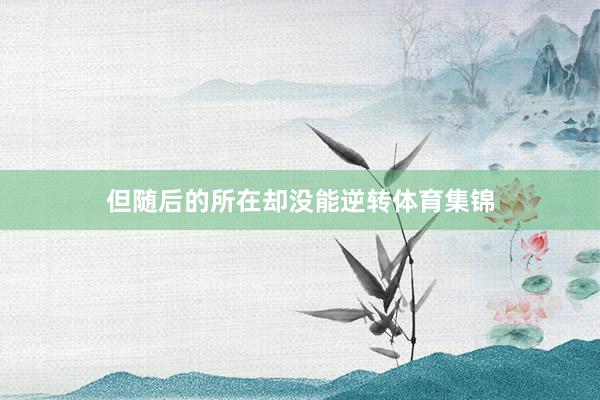 但随后的所在却没能逆转体育集锦