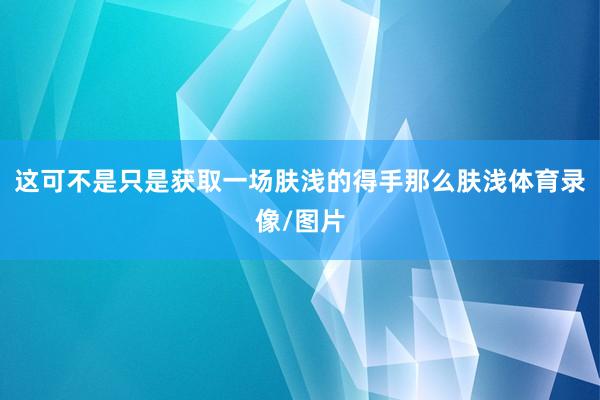 这可不是只是获取一场肤浅的得手那么肤浅体育录像/图片