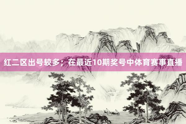 红二区出号较多；　　在最近10期奖号中体育赛事直播
