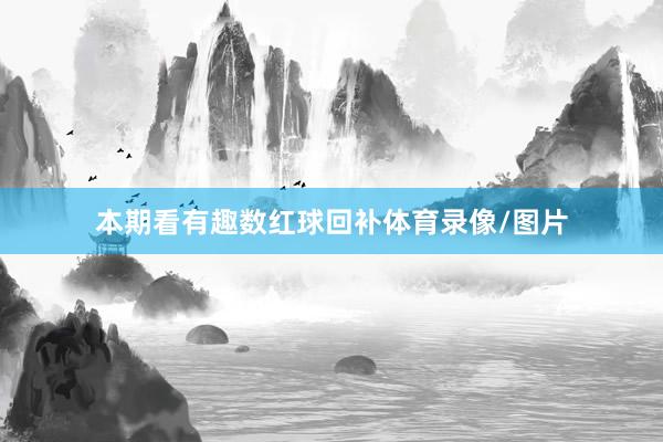 本期看有趣数红球回补体育录像/图片