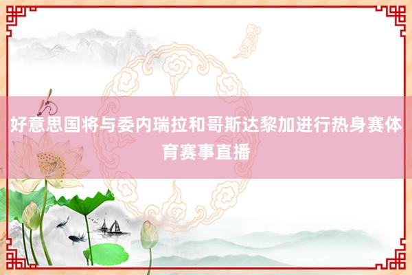 好意思国将与委内瑞拉和哥斯达黎加进行热身赛体育赛事直播