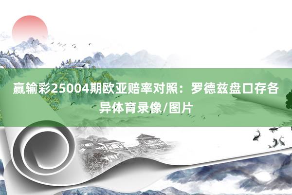 赢输彩25004期欧亚赔率对照：罗德兹盘口存各异体育录像/图