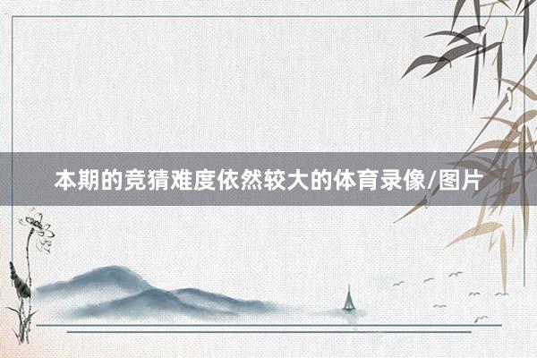 本期的竞猜难度依然较大的体育录像/图片