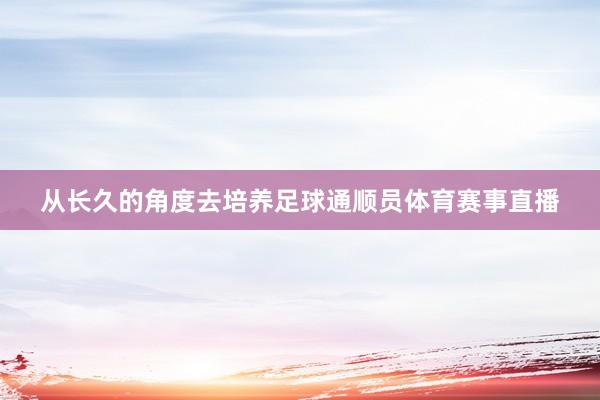 从长久的角度去培养足球通顺员体育赛事直播