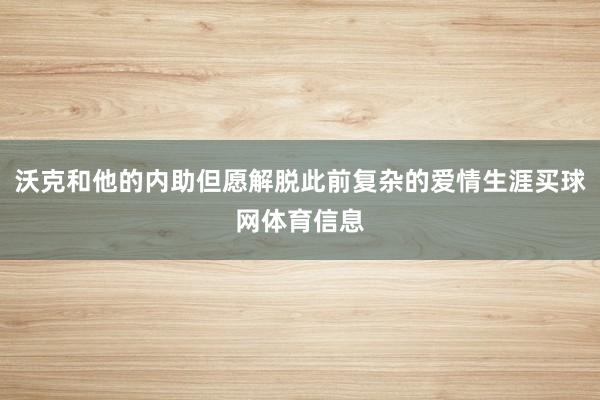 沃克和他的内助但愿解脱此前复杂的爱情生涯买球网体育信息