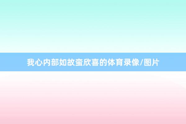 我心内部如故蛮欣喜的体育录像/图片