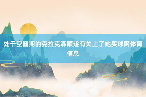 处于空窗期的克拉克森顺遂有关上了她买球网体育信息