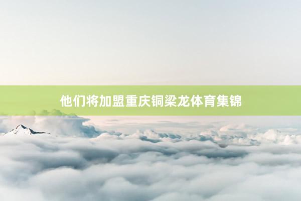 他们将加盟重庆铜梁龙体育集锦