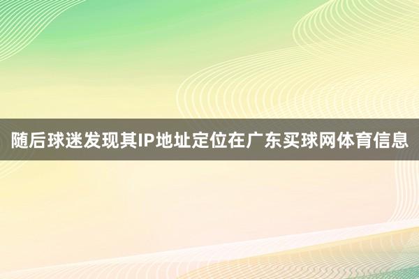 随后球迷发现其IP地址定位在广东买球网体育信息
