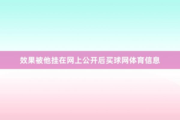 效果被他挂在网上公开后买球网体育信息